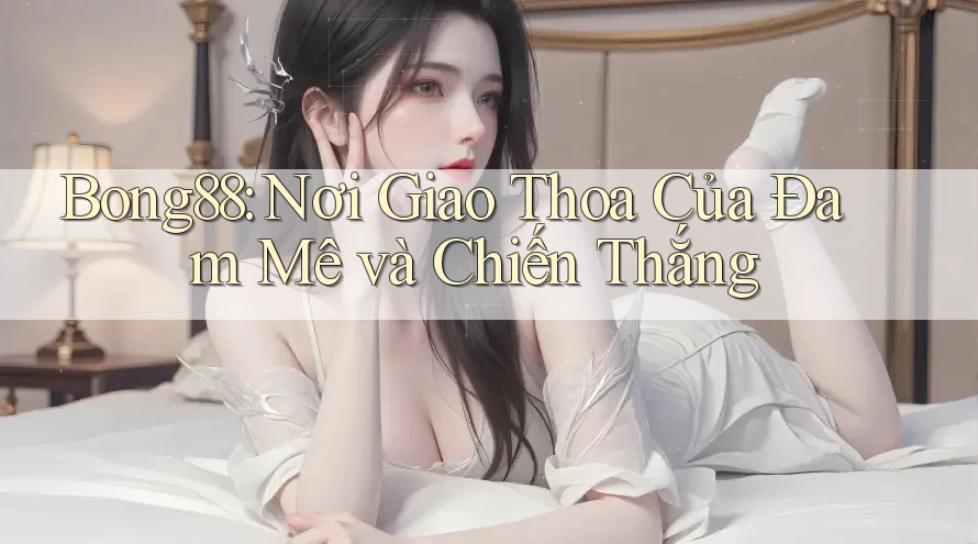 Bong88: Nơi Giao Thoa Của Đam Mê và Chiến Thắng