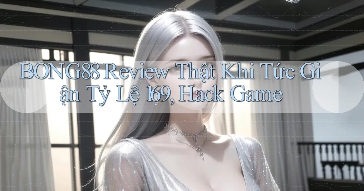 Bong88 review thật khi tức giận   tỷ lệ 169, hack game