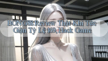 Bong88 review thật khi tức giận   tỷ lệ 169, hack game