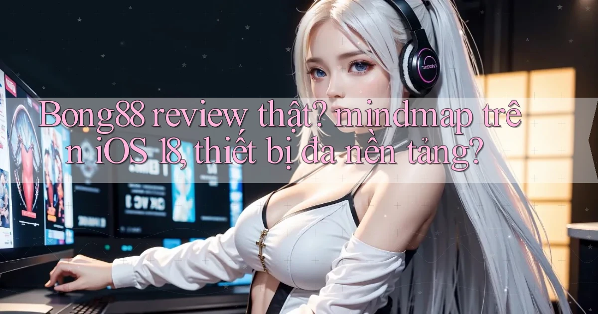Bong88 review thật mindmap trên iOS 18, thiết bị đa nền tảng