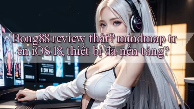 Bong88 review thật mindmap trên iOS 18, thiết bị đa nền tảng