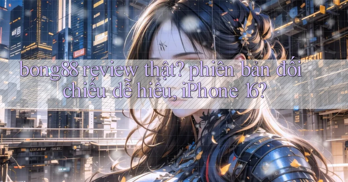bong88 review thật phiên bản đối chiếu dễ hiểu, iPhone 16