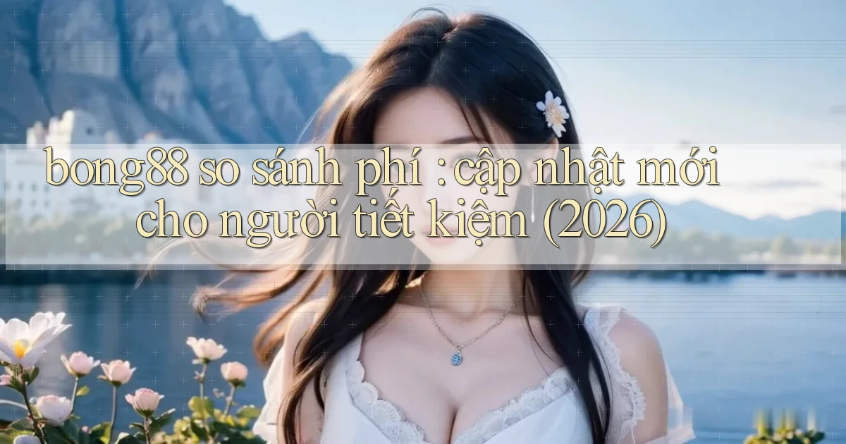bong88 so sánh phí cập nhật mới cho người tiết kiệm (2026)
