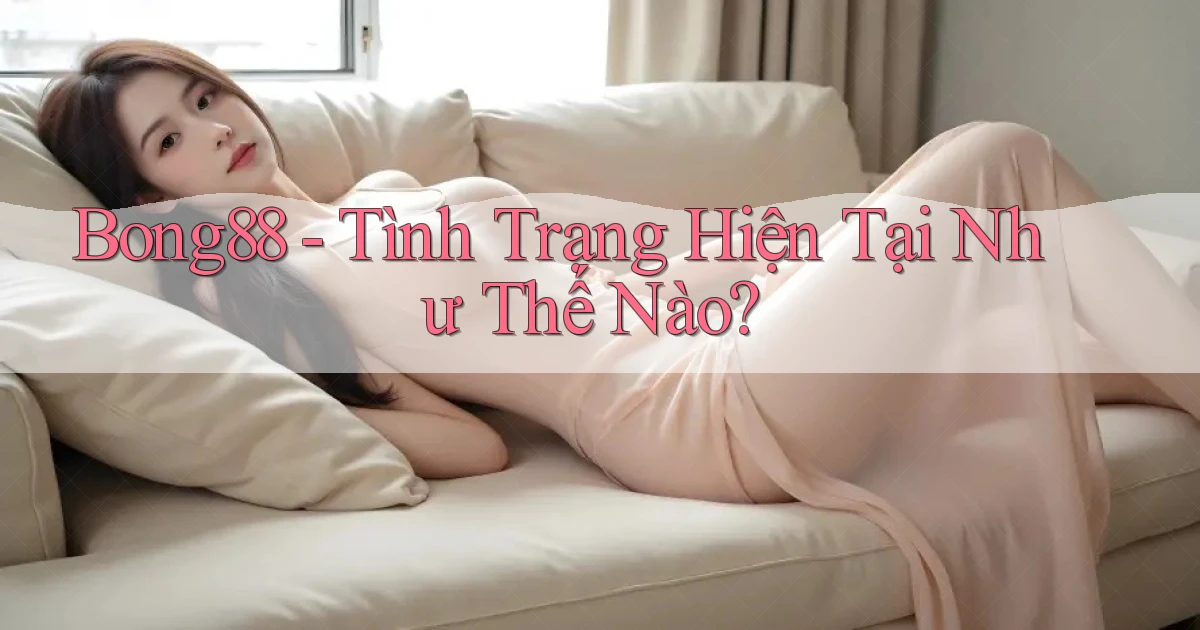 bong88 tình trạng hiện tại như thế nào