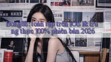 Bong88 toàn tập trên iOS 18 trung thực 100% phiên bản 2026