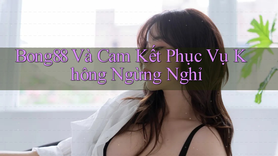 Bong88 Và Cam Kết Phục Vụ Không Ngừng Nghỉ