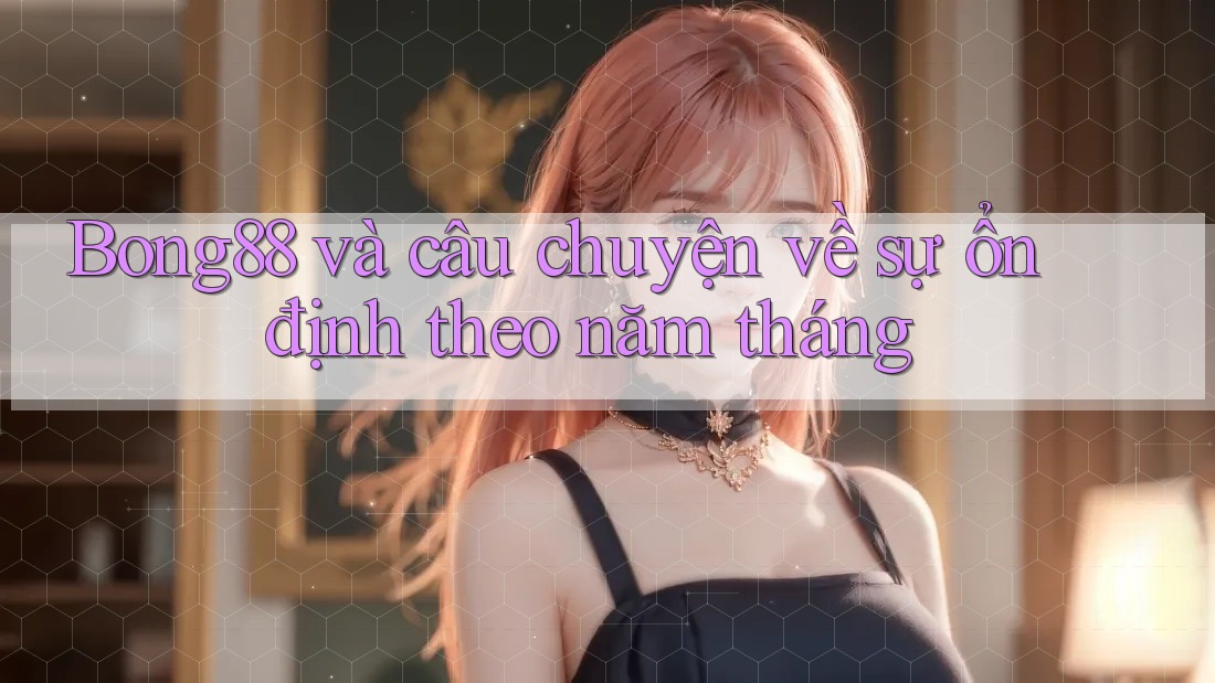 Bong88 và câu chuyện về sự ổn định theo năm tháng