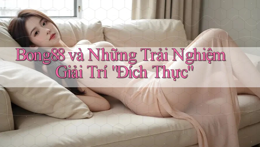 Bong88 và Những Trải Nghiệm Giải Trí “Đích Thực” Bong88 và Những Trải Nghiệm Giải Trí “Đích Thực”