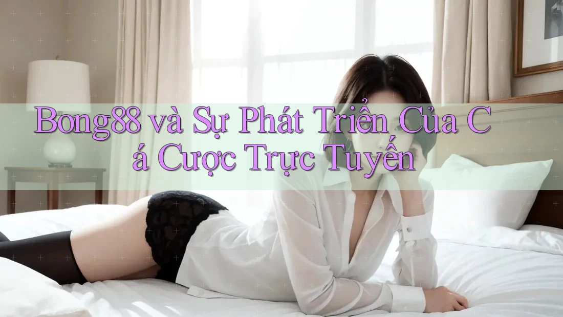 Bong88 và Sự Phát Triển Của Cá Cược Trực Tuyến