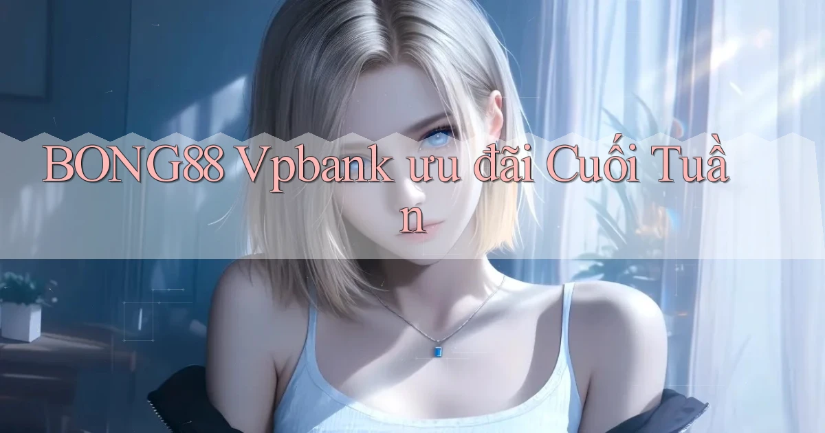 bong88 vpbank ưu đãi cuối tuần