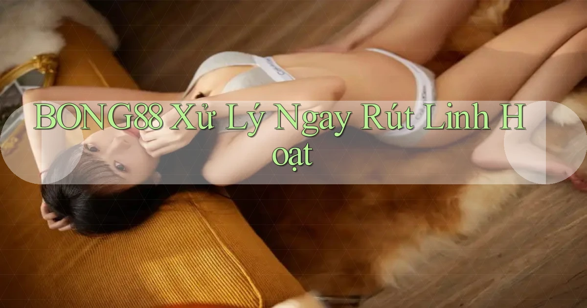 bong88 xử lý ngay rút linh hoạt