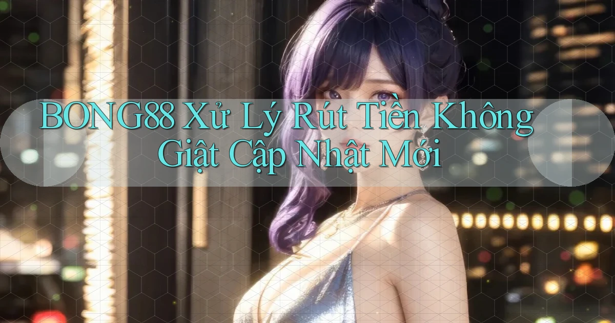 bong88 xử lý rút tiền không giật cập nhật mới