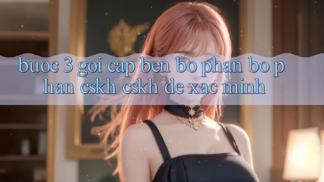 Bước 3: Gọi cập bến bộ phận bộ phận CSKH (CSKH) để xác minh Bước 3: Gọi cập bến bộ phận bộ phận CSKH (CSKH) để xác minh