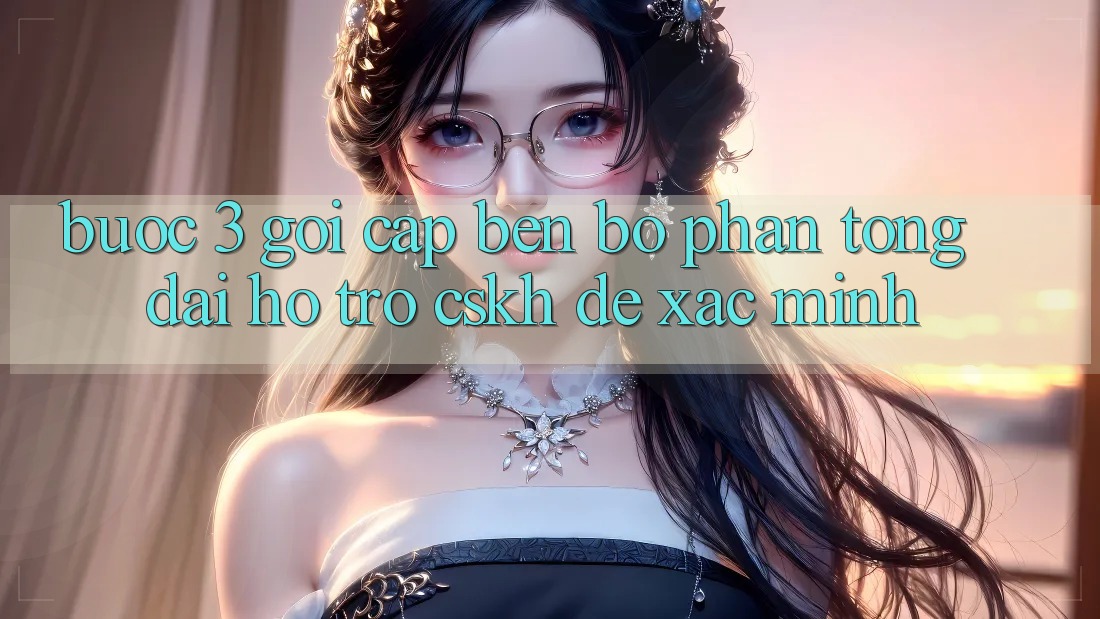 Bước 3: Gọi cập bến bộ phận tổng đài hỗ trợ (CSKH) để xác minh
