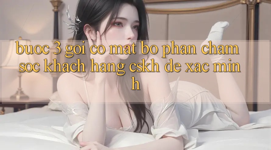 Bước 3: Gọi có mặt bộ phận chăm sóc khách hàng (CSKH) để xác minh Bước 3: Gọi có mặt bộ phận chăm sóc khách hàng (CSKH) để xác minh