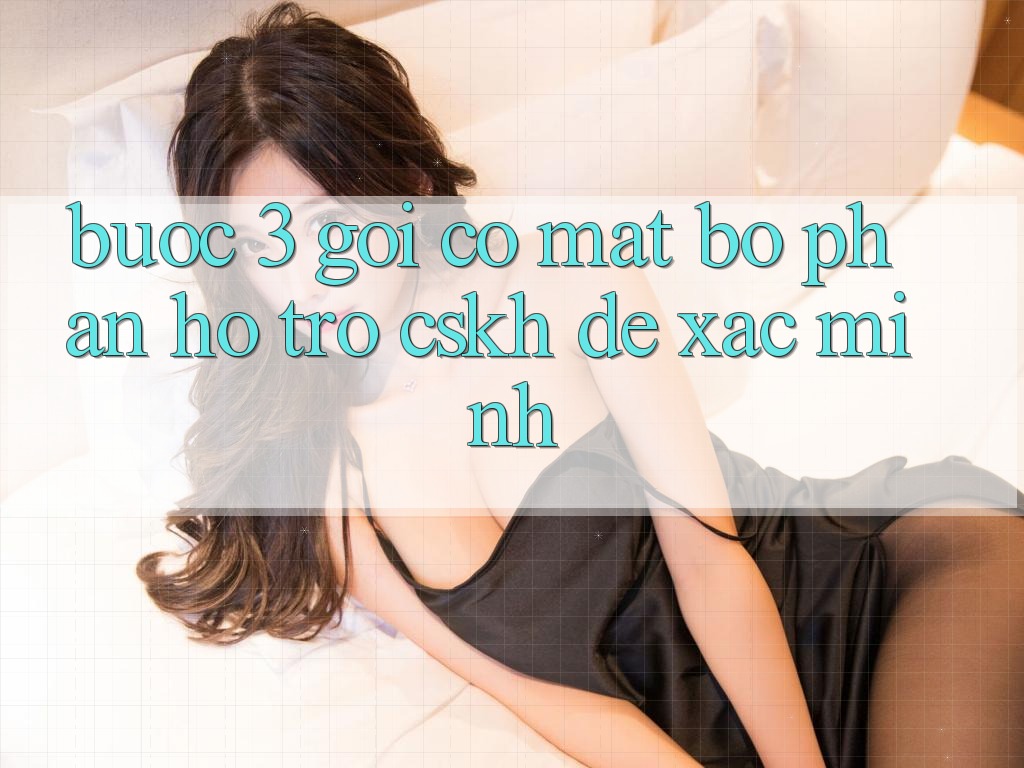 Bước 3: Gọi có mặt bộ phận hỗ trợ (CSKH) để xác minh