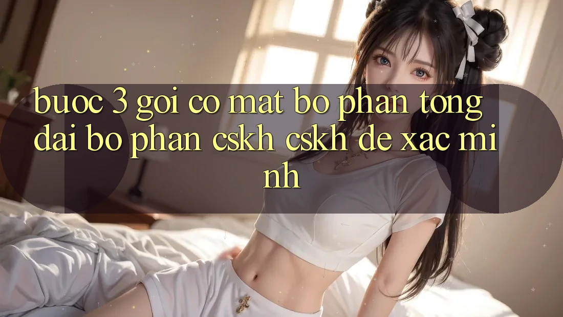 Bước 3: Gọi có mặt bộ phận tổng đài bộ phận CSKH (CSKH) để xác minh