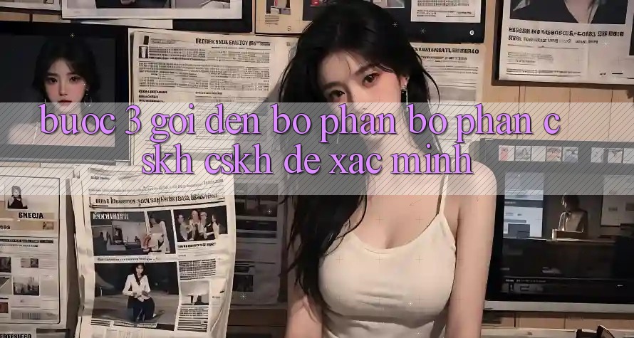 Bước 3: Gọi đến bộ phận bộ phận CSKH (CSKH) để xác minh Bước 3: Gọi đến bộ phận bộ phận CSKH (CSKH) để xác minh