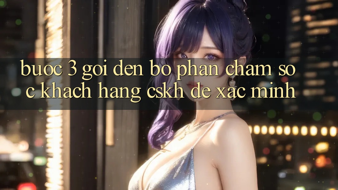 Bước 3: Gọi đến bộ phận chăm sóc khách hàng (CSKH) để xác minh