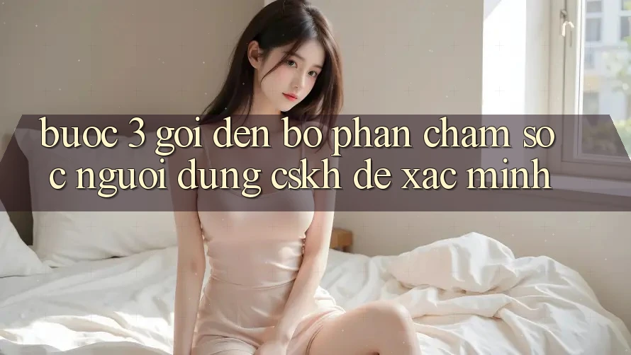 Bước 3: Gọi đến bộ phận chăm sóc người dùng (CSKH) để xác minh