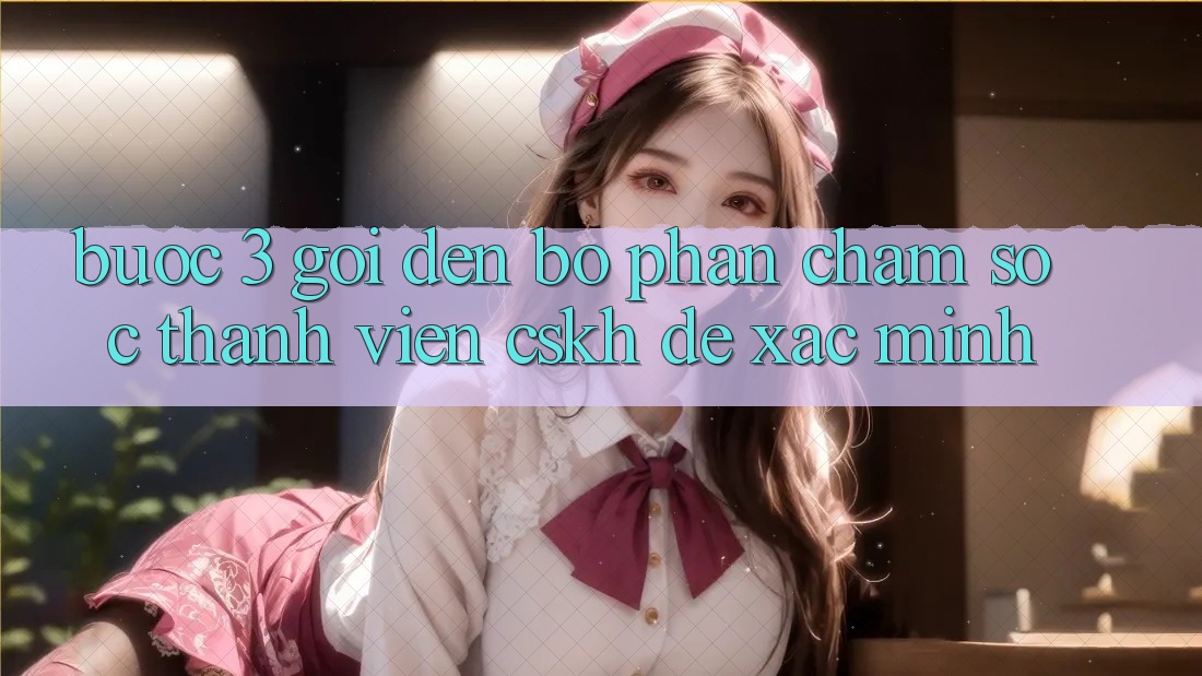 Bước 3: Gọi đến bộ phận chăm sóc thành viên (CSKH) để xác minh