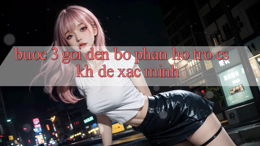 Bước 3: Gọi đến bộ phận hỗ trợ (CSKH) để xác minh Bước 3: Gọi đến bộ phận hỗ trợ (CSKH) để xác minh