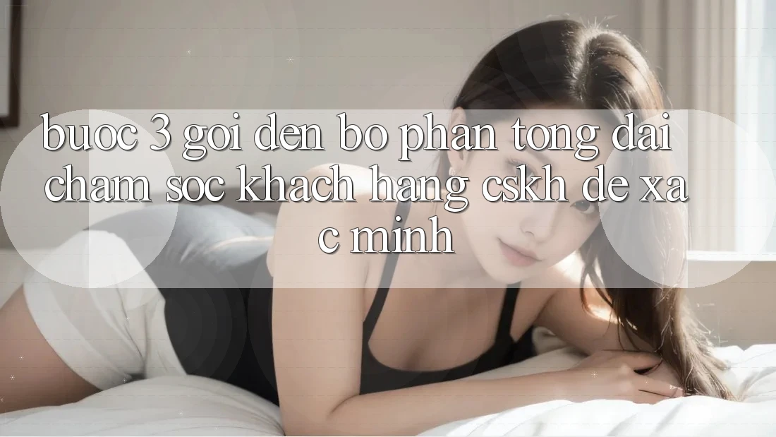 Bước 3: Gọi đến bộ phận tổng đài chăm sóc khách hàng (CSKH) để xác minh Bước 3: Gọi đến bộ phận tổng đài chăm sóc khách hàng (CSKH) để xác minh