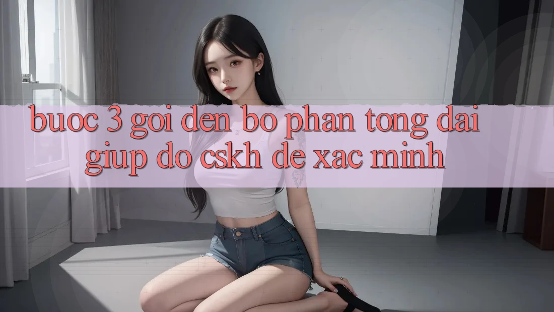 Bước 3: Gọi đến bộ phận tổng đài giúp đỡ (CSKH) để xác minh