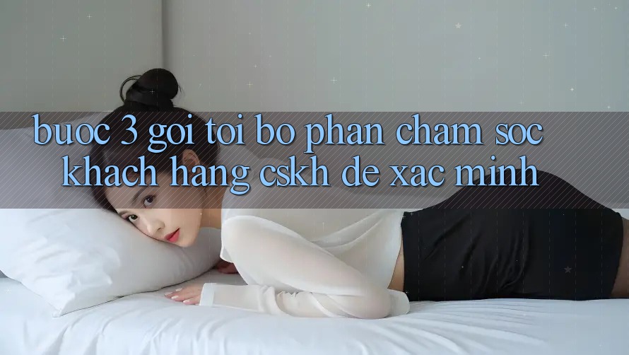 Bước 3: Gọi tới bộ phận chăm sóc khách hàng (CSKH) để xác minh