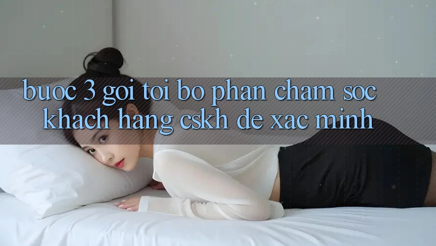 Bước 3: Gọi tới bộ phận chăm sóc khách hàng (CSKH) để xác minh