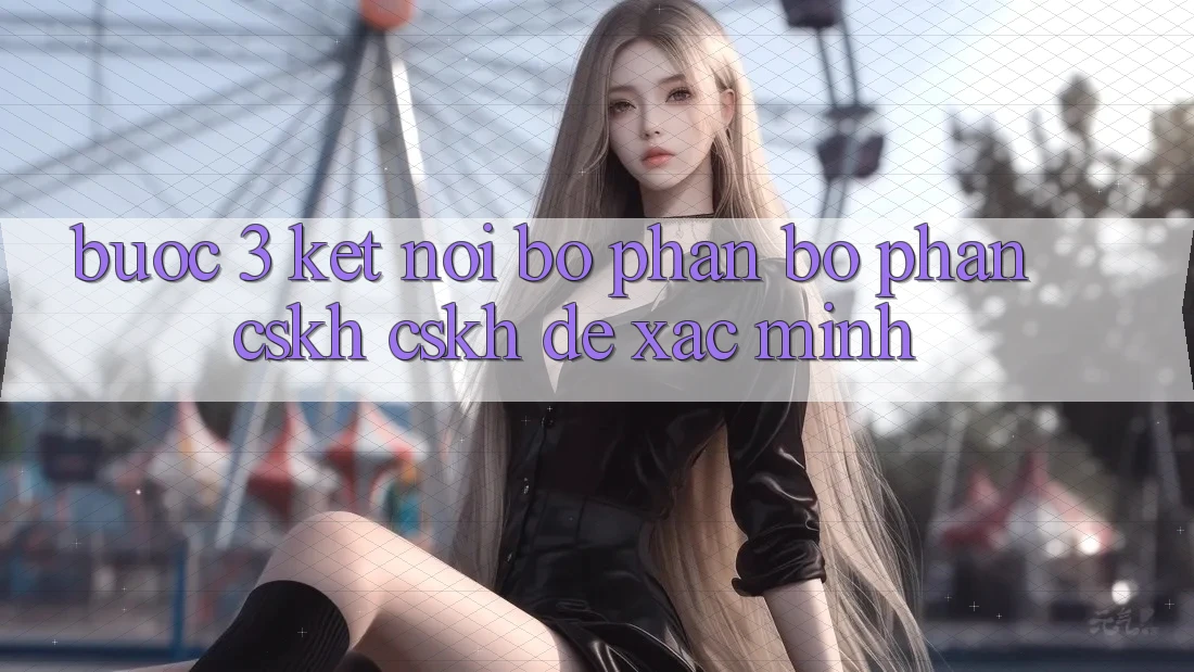Bước 3: Kết nối bộ phận bộ phận CSKH (CSKH) để xác minh Bước 3: Kết nối bộ phận bộ phận CSKH (CSKH) để xác minh