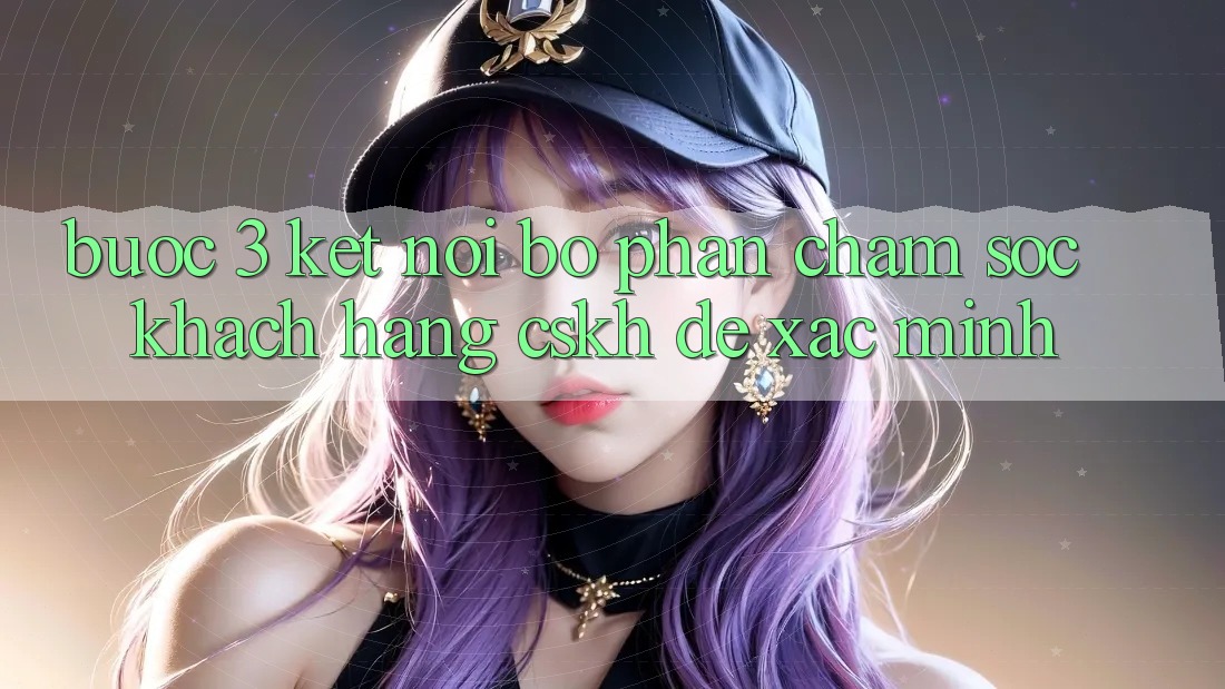 Bước 3: Kết nối bộ phận chăm sóc khách hàng (CSKH) để xác minh