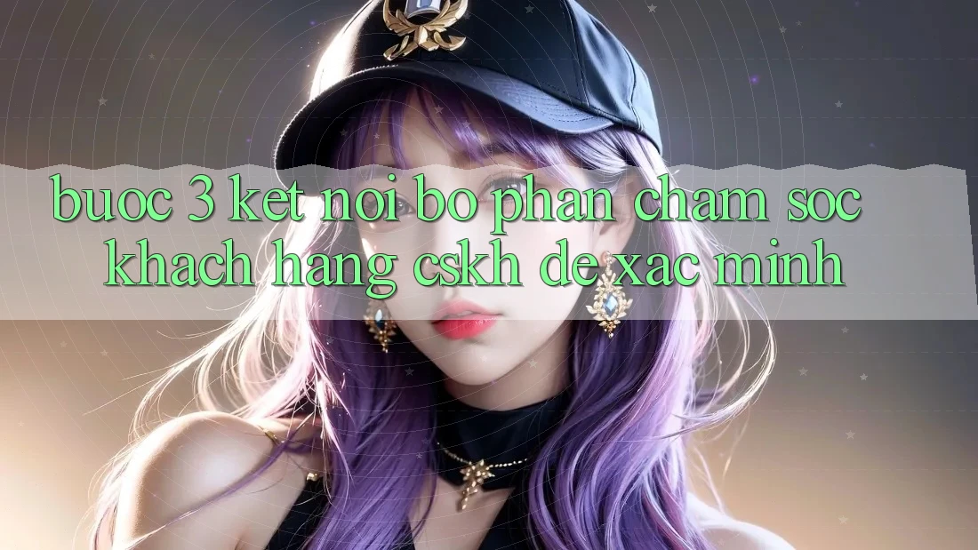 Bước 3: Kết nối bộ phận chăm sóc khách hàng (CSKH) để xác minh