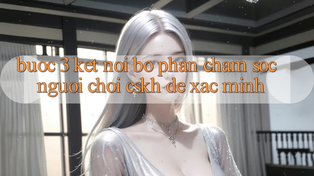 Bước 3: Kết nối bộ phận chăm sóc người chơi (CSKH) để xác minh Bước 3: Kết nối bộ phận chăm sóc người chơi (CSKH) để xác minh