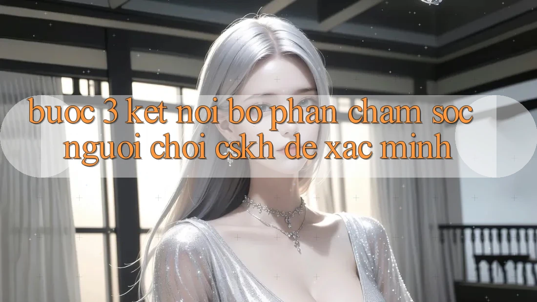 Bước 3: Kết nối bộ phận chăm sóc người chơi (CSKH) để xác minh Bước 3: Kết nối bộ phận chăm sóc người chơi (CSKH) để xác minh