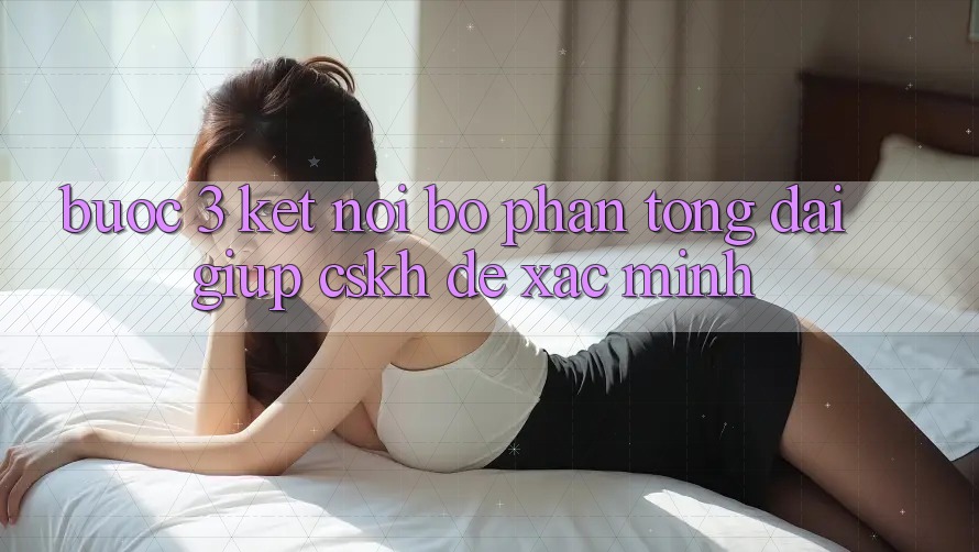 Bước 3: Kết nối bộ phận tổng đài giúp (CSKH) để xác minh Bước 3: Kết nối bộ phận tổng đài giúp (CSKH) để xác minh