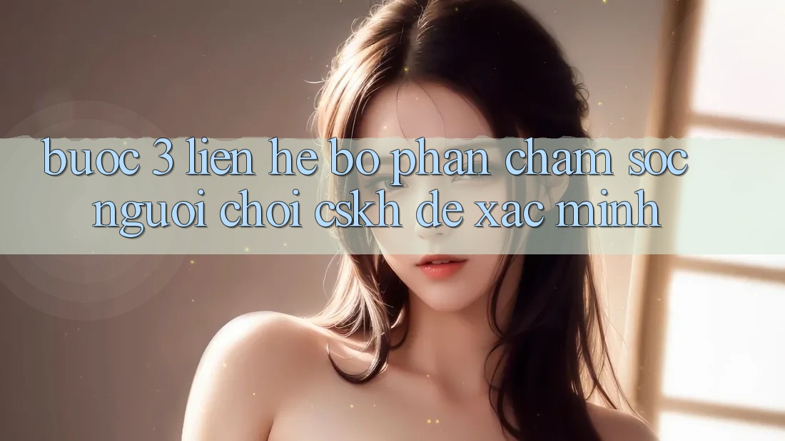 Bước 3: Liên hệ bộ phận chăm sóc người chơi (CSKH) để xác minh