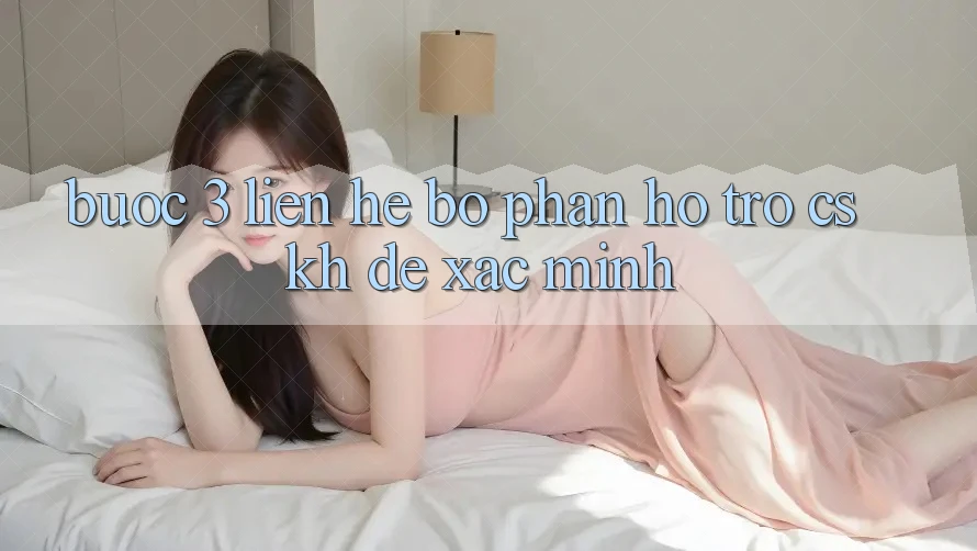 Bước 3: Liên hệ bộ phận hỗ trợ (CSKH) để xác minh Bước 3: Liên hệ bộ phận hỗ trợ (CSKH) để xác minh