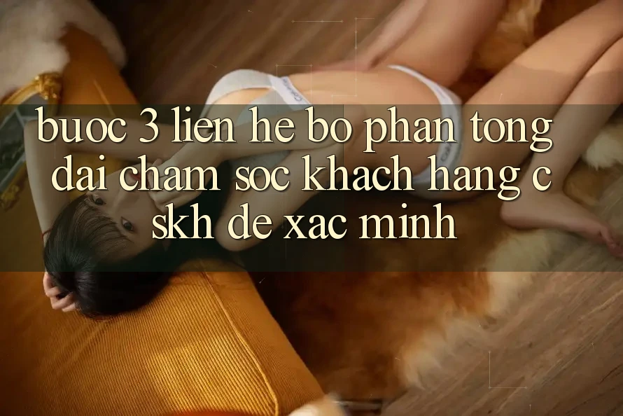 Bước 3: Liên hệ bộ phận tổng đài chăm sóc khách hàng (CSKH) để xác minh