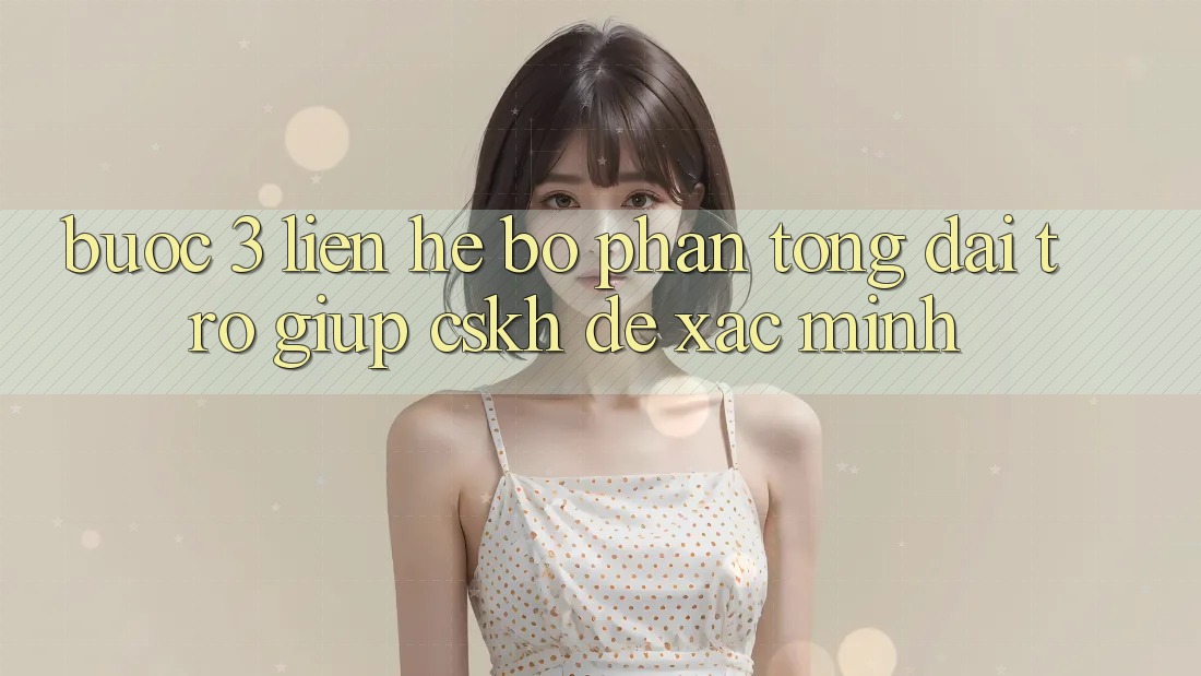 Bước 3: Liên hệ bộ phận tổng đài trợ giúp (CSKH) để xác minh Bước 3: Liên hệ bộ phận tổng đài trợ giúp (CSKH) để xác minh