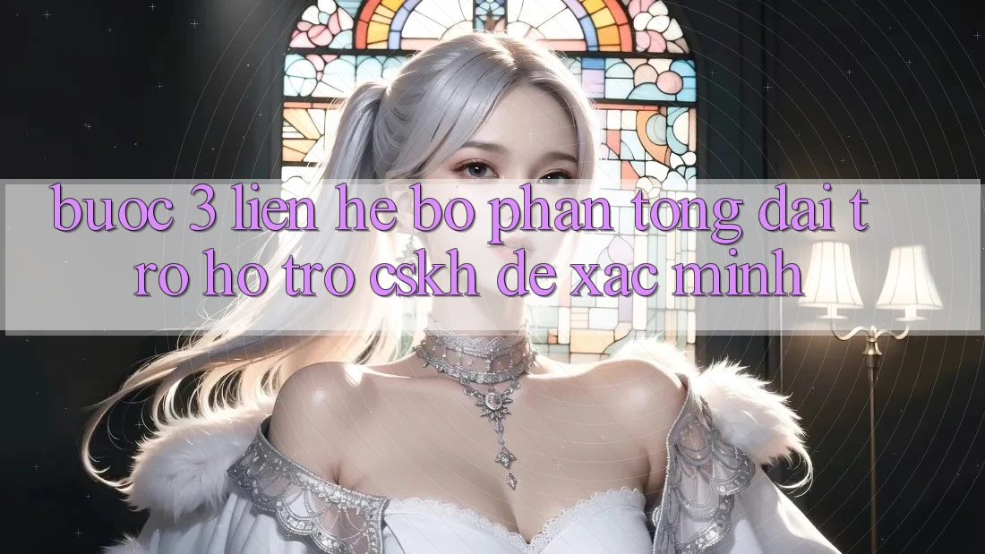 Bước 3: Liên hệ bộ phận tổng đài trợ hỗ trợ (CSKH) để xác minh Bước 3: Liên hệ bộ phận tổng đài trợ hỗ trợ (CSKH) để xác minh