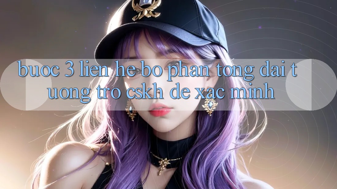 Bước 3: Liên hệ bộ phận tổng đài tương trợ (CSKH) để xác minh