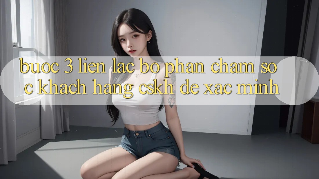 Bước 3: Liên lạc bộ phận chăm sóc khách hàng (CSKH) để xác minh