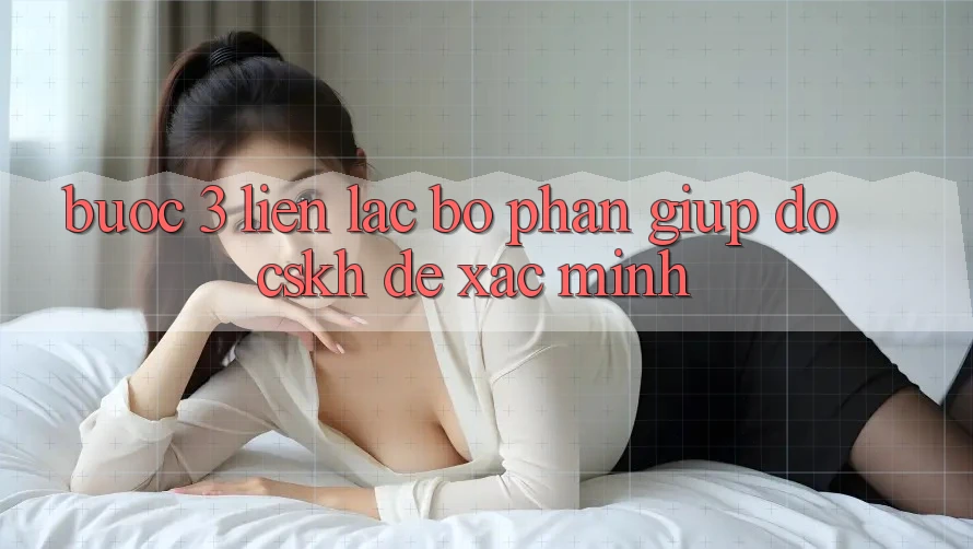 Bước 3: Liên lạc bộ phận giúp đỡ (CSKH) để xác minh