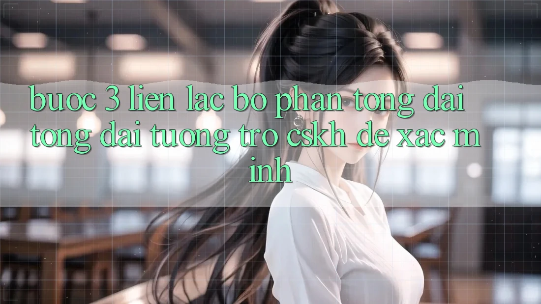 Bước 3: Liên lạc bộ phận tổng đài tổng đài tương trợ (CSKH) để xác minh Bước 3: Liên lạc bộ phận tổng đài tổng đài tương trợ (CSKH) để xác minh