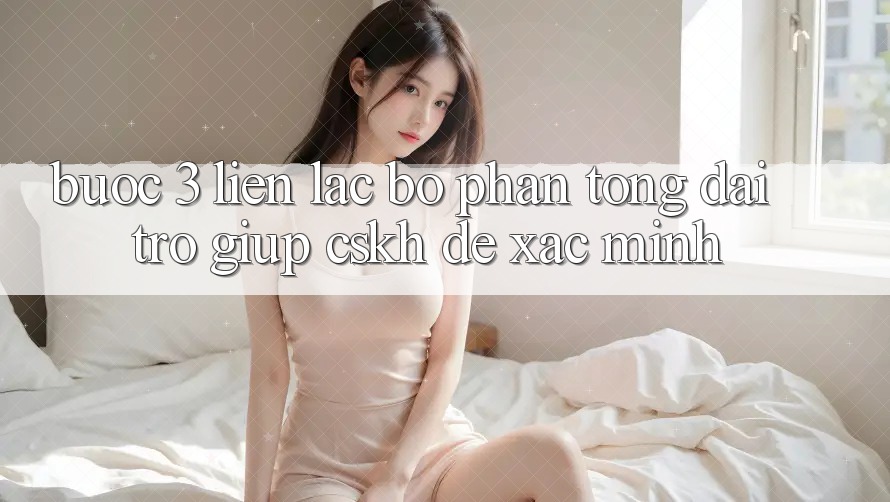 Bước 3: Liên lạc bộ phận tổng đài trợ giúp (CSKH) để xác minh
