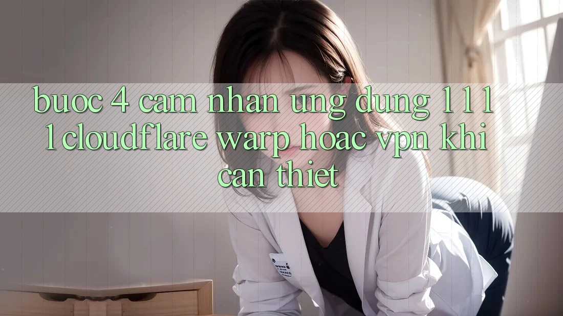 Bước 4: Cảm nhận ứng dụng 1. 1. 1. 1 (Cloudflare Warp) hoặc VPN khi cần thiết