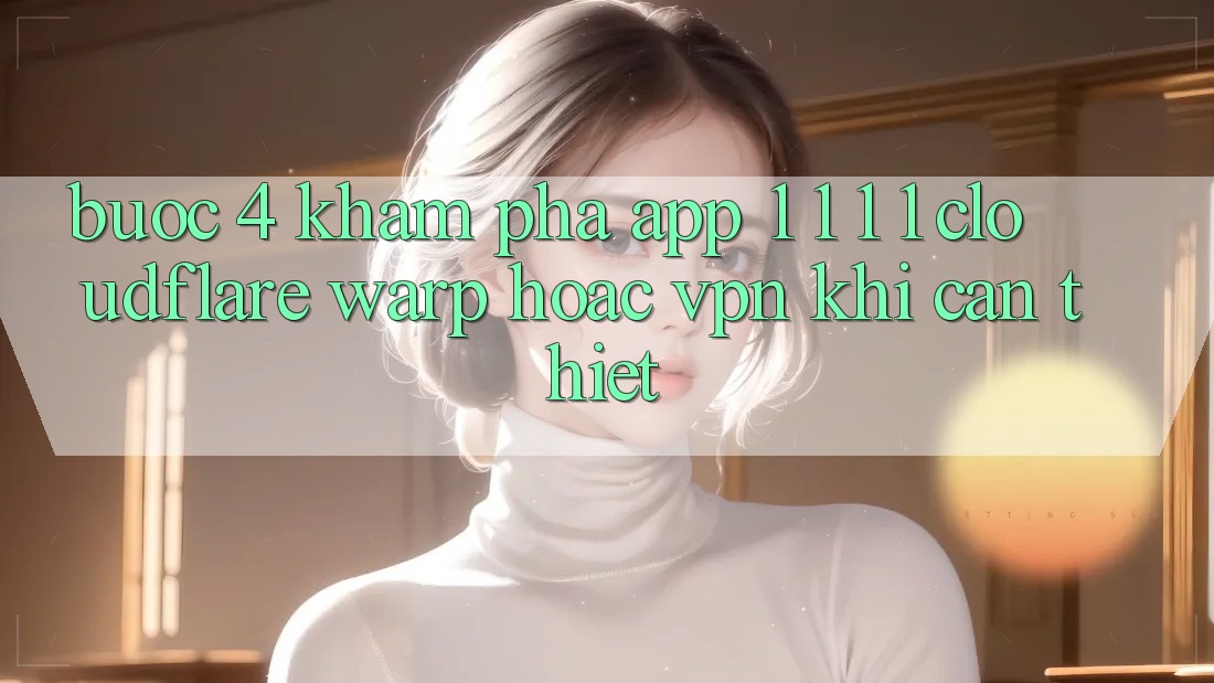Bước 4: Khám phá app 1. 1. 1. 1 (Cloudflare Warp) hoặc VPN khi cần thiết Bước 4: Khám phá app 1. 1. 1. 1 (Cloudflare Warp) hoặc VPN khi cần thiết