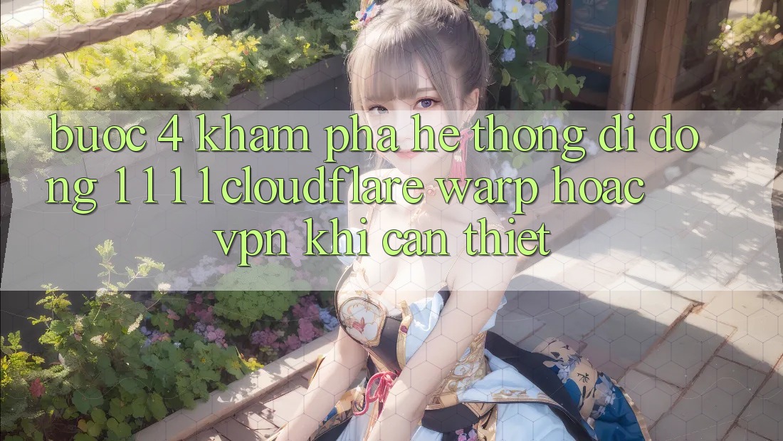 Bước 4: Khám phá hệ thống di động 1. 1. 1. 1 (Cloudflare Warp) hoặc VPN khi cần thiết
