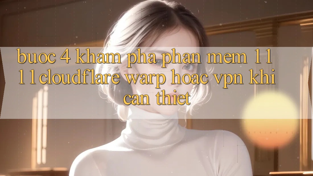 Bước 4: Khám phá phần mềm 1. 1. 1. 1 (Cloudflare Warp) hoặc VPN khi cần thiết